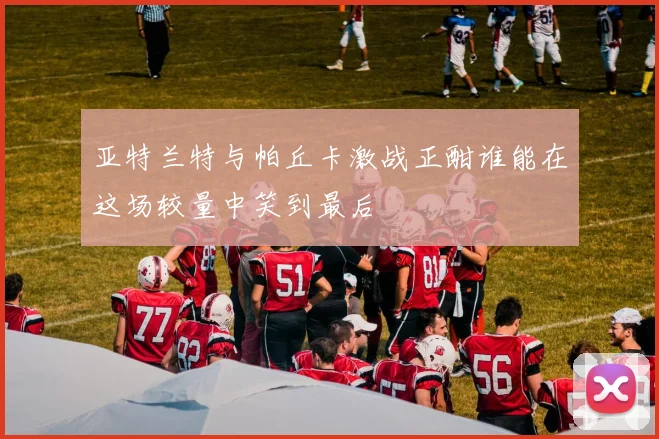 亚特兰特与帕丘卡激战正酣谁能在这场较量中笑到最后