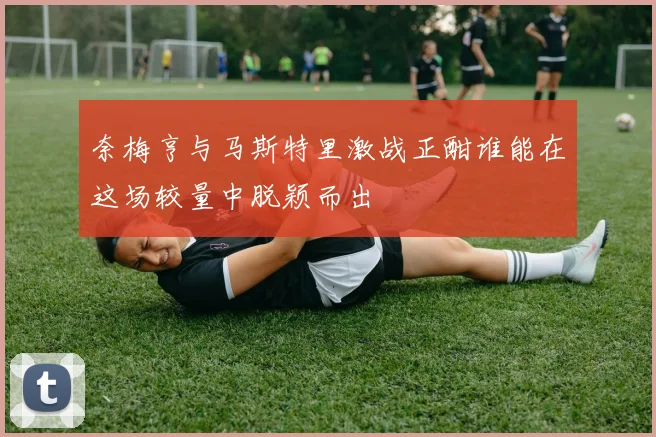 奈梅亨与马斯特里激战正酣谁能在这场较量中脱颖而出