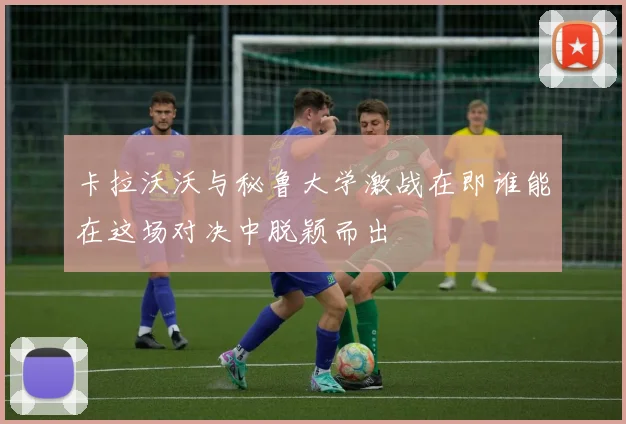 卡拉沃沃与秘鲁大学激战在即谁能在这场对决中脱颖而出