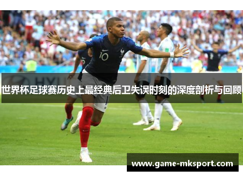 世界杯足球赛历史上最经典后卫失误时刻的深度剖析与回顾