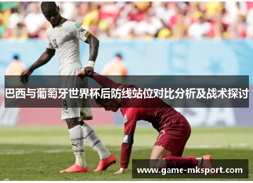 巴西与葡萄牙世界杯后防线站位对比分析及战术探讨