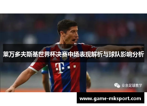 莱万多夫斯基世界杯决赛中场表现解析与球队影响分析
