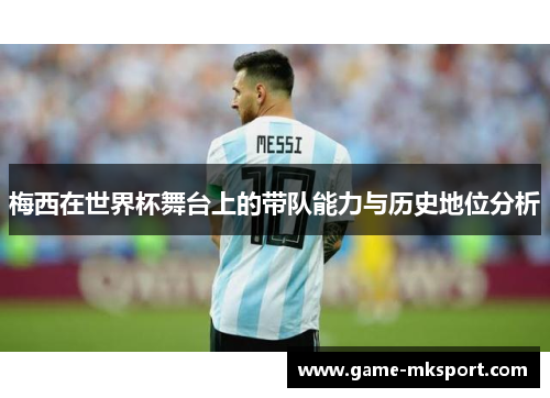 梅西在世界杯舞台上的带队能力与历史地位分析