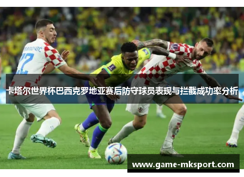 卡塔尔世界杯巴西克罗地亚赛后防守球员表现与拦截成功率分析
