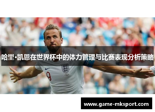 哈里·凯恩在世界杯中的体力管理与比赛表现分析策略