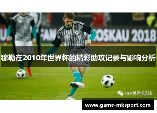 穆勒在2010年世界杯的精彩助攻记录与影响分析