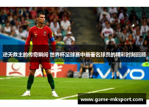 逆天救主的传奇瞬间 世界杯足球赛中最著名球员的精彩时刻回顾