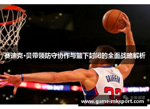 赛迪克·贝带领防守协作与篮下封闭的全面战略解析