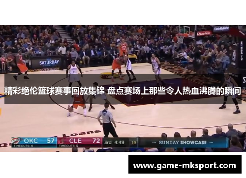 精彩绝伦篮球赛事回放集锦 盘点赛场上那些令人热血沸腾的瞬间