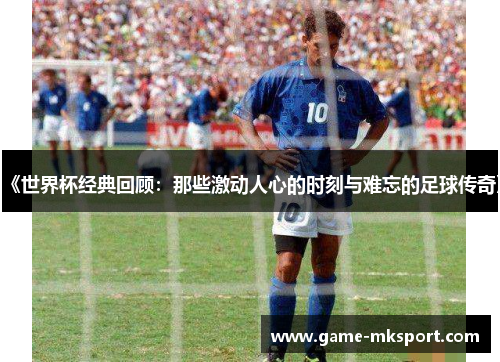 《世界杯经典回顾：那些激动人心的时刻与难忘的足球传奇》