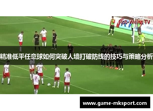 精准低平任意球如何突破人墙打破防线的技巧与策略分析