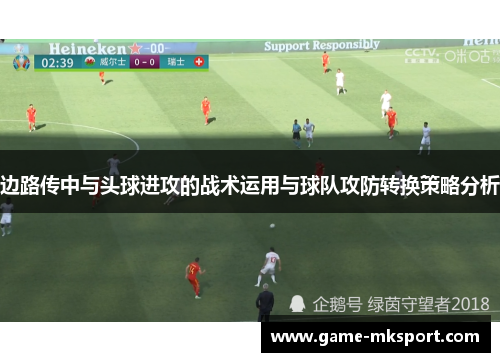 边路传中与头球进攻的战术运用与球队攻防转换策略分析