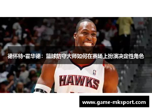 德怀特·霍华德：篮球防守大师如何在赛场上扮演决定性角色