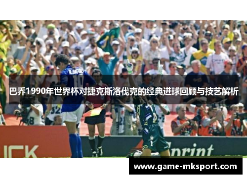 巴乔1990年世界杯对捷克斯洛伐克的经典进球回顾与技艺解析