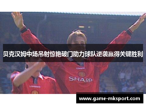 贝克汉姆中场吊射惊艳破门助力球队逆袭赢得关键胜利