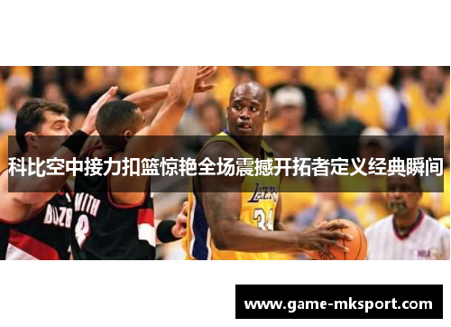 科比空中接力扣篮惊艳全场震撼开拓者定义经典瞬间