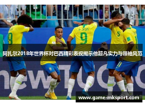 阿扎尔2018年世界杯对巴西精彩表现揭示他超凡实力与领袖风范