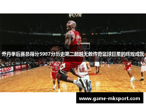 乔丹季后赛总得分5987分历史第二超越无数传奇篮球巨星的辉煌成就