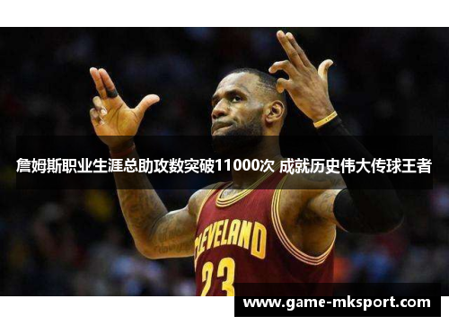 詹姆斯职业生涯总助攻数突破11000次 成就历史伟大传球王者