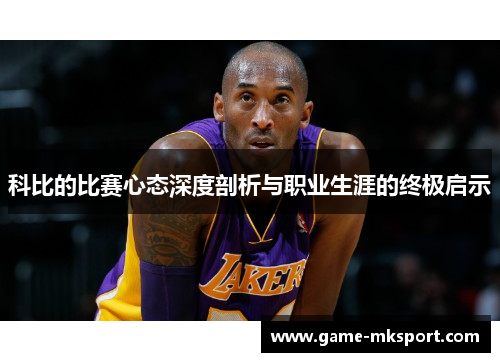 科比的比赛心态深度剖析与职业生涯的终极启示