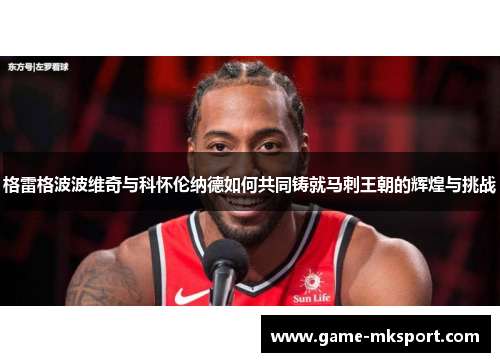 格雷格波波维奇与科怀伦纳德如何共同铸就马刺王朝的辉煌与挑战