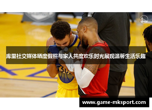 库里社交媒体晒度假照与家人共度欢乐时光展现温馨生活乐趣
