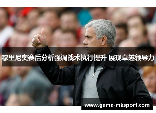 穆里尼奥赛后分析强调战术执行提升 展现卓越领导力