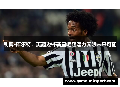 利奥·库尔特：英超边锋新星崛起潜力无限未来可期