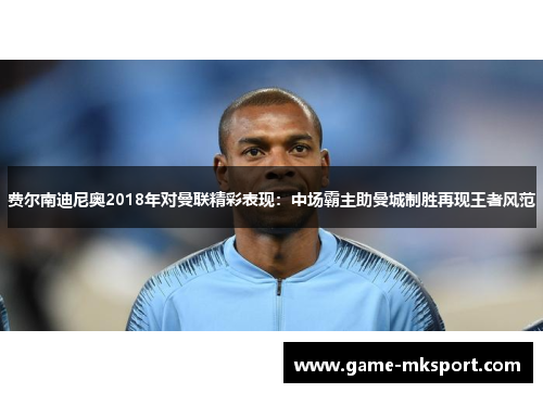 费尔南迪尼奥2018年对曼联精彩表现：中场霸主助曼城制胜再现王者风范