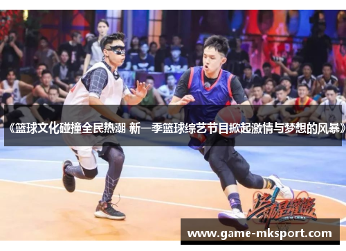 《篮球文化碰撞全民热潮 新一季篮球综艺节目掀起激情与梦想的风暴》