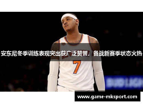安东尼冬季训练表现突出获广泛赞誉，备战新赛季状态火热