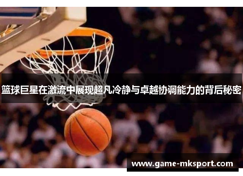 篮球巨星在激流中展现超凡冷静与卓越协调能力的背后秘密