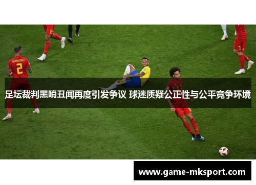 足坛裁判黑哨丑闻再度引发争议 球迷质疑公正性与公平竞争环境