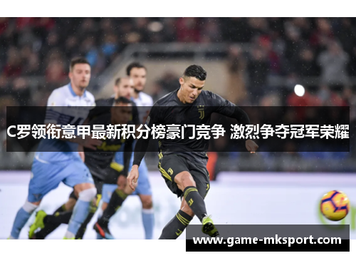C罗领衔意甲最新积分榜豪门竞争 激烈争夺冠军荣耀