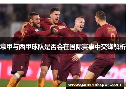 意甲与西甲球队是否会在国际赛事中交锋解析