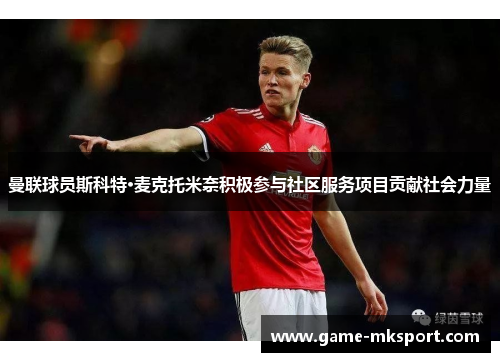 曼联球员斯科特·麦克托米奈积极参与社区服务项目贡献社会力量