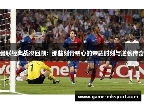 曼联经典战役回顾：那些刻骨铭心的荣耀时刻与逆袭传奇