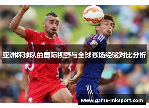 亚洲杯球队的国际视野与全球赛场经验对比分析