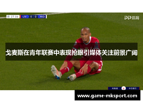 戈麦斯在青年联赛中表现抢眼引媒体关注前景广阔