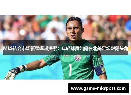 MLS转会市场新星崛起探索：年轻球员如何在北美足坛崭露头角