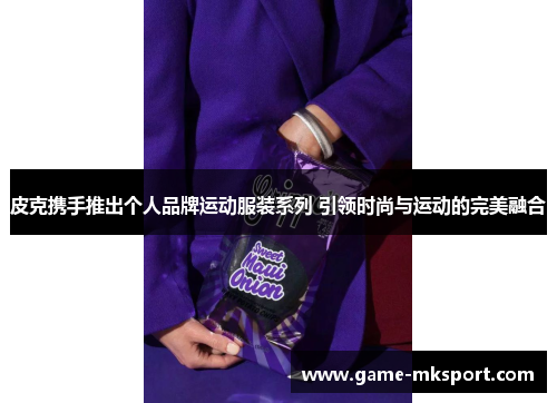 皮克携手推出个人品牌运动服装系列 引领时尚与运动的完美融合
