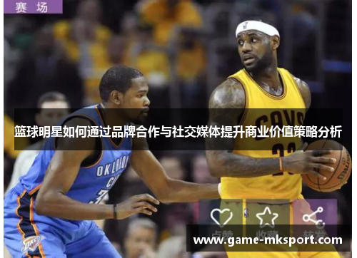 篮球明星如何通过品牌合作与社交媒体提升商业价值策略分析