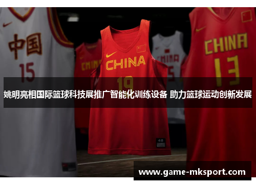 姚明亮相国际篮球科技展推广智能化训练设备 助力篮球运动创新发展
