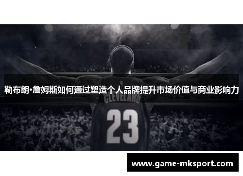 勒布朗·詹姆斯如何通过塑造个人品牌提升市场价值与商业影响力