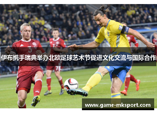 伊布携手瑞典举办北欧足球艺术节促进文化交流与国际合作