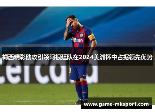 梅西精彩助攻引领阿根廷队在2024美洲杯中占据领先优势