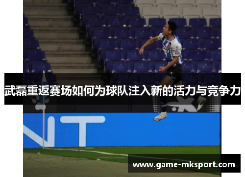 武磊重返赛场如何为球队注入新的活力与竞争力