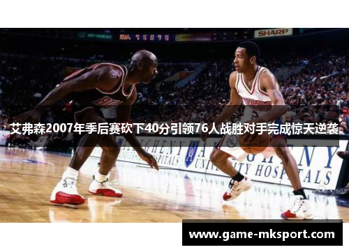 艾弗森2007年季后赛砍下40分引领76人战胜对手完成惊天逆袭