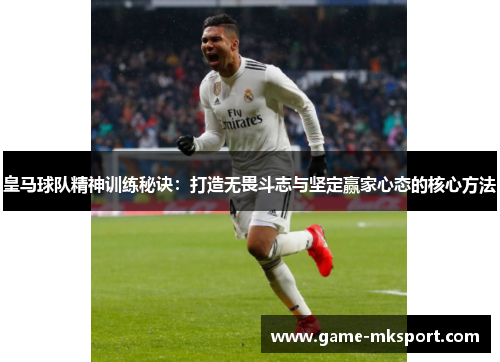 皇马球队精神训练秘诀：打造无畏斗志与坚定赢家心态的核心方法