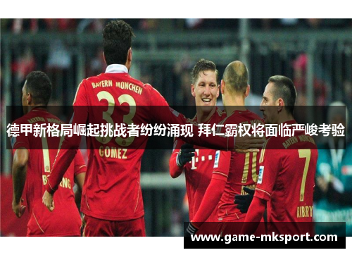 德甲新格局崛起挑战者纷纷涌现 拜仁霸权将面临严峻考验